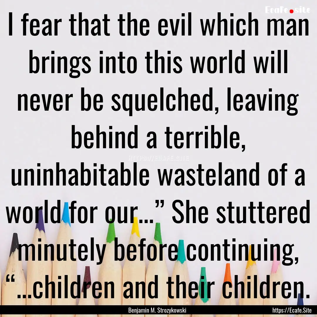 I fear that the evil which man brings into.... : Quote by Benjamin M. Strozykowski