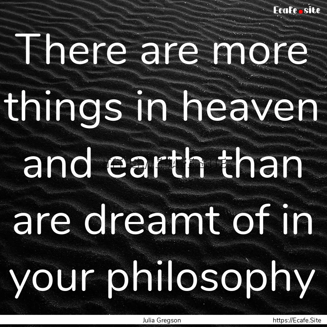 There are more things in heaven and earth.... : Quote by Julia Gregson