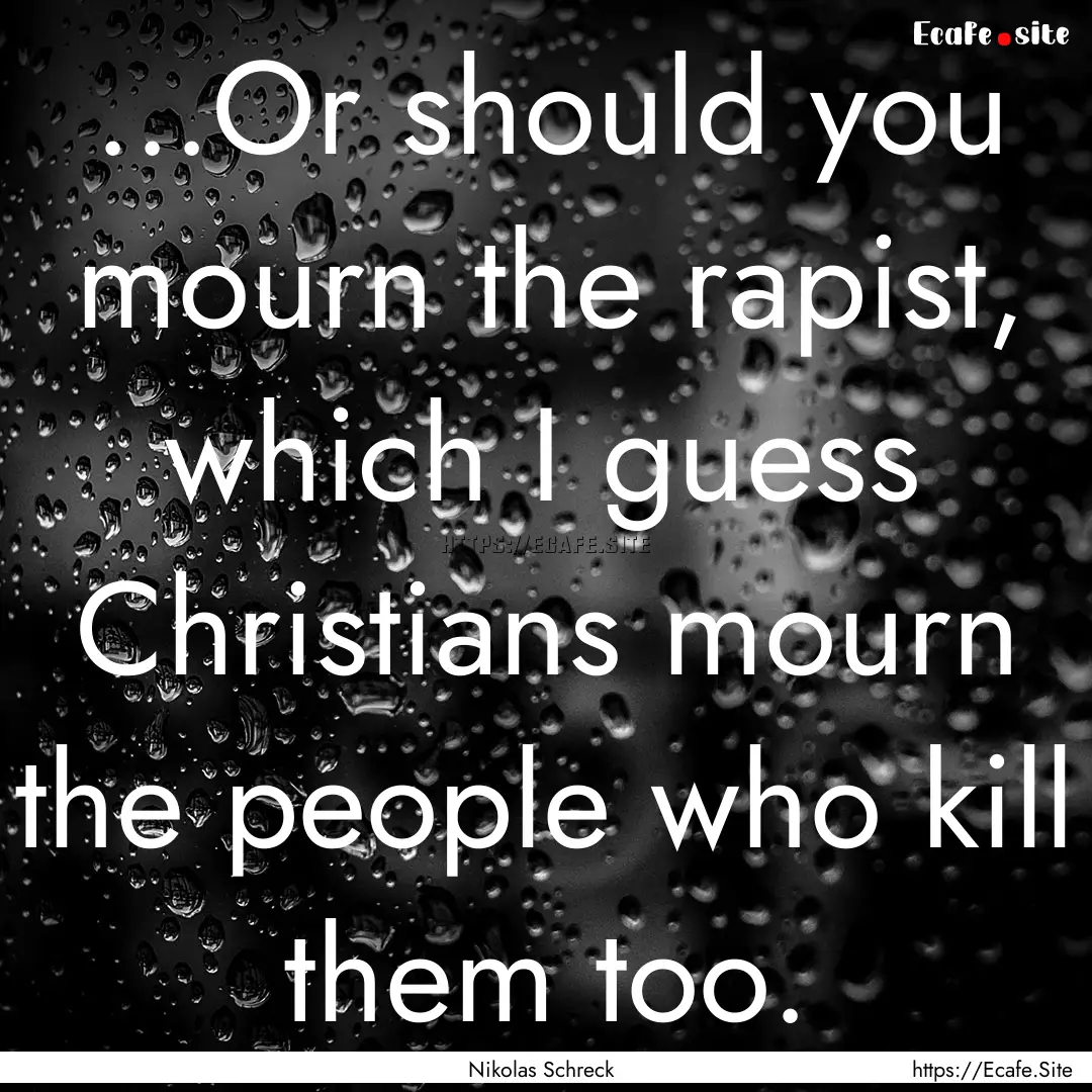 ...Or should you mourn the rapist, which.... : Quote by Nikolas Schreck