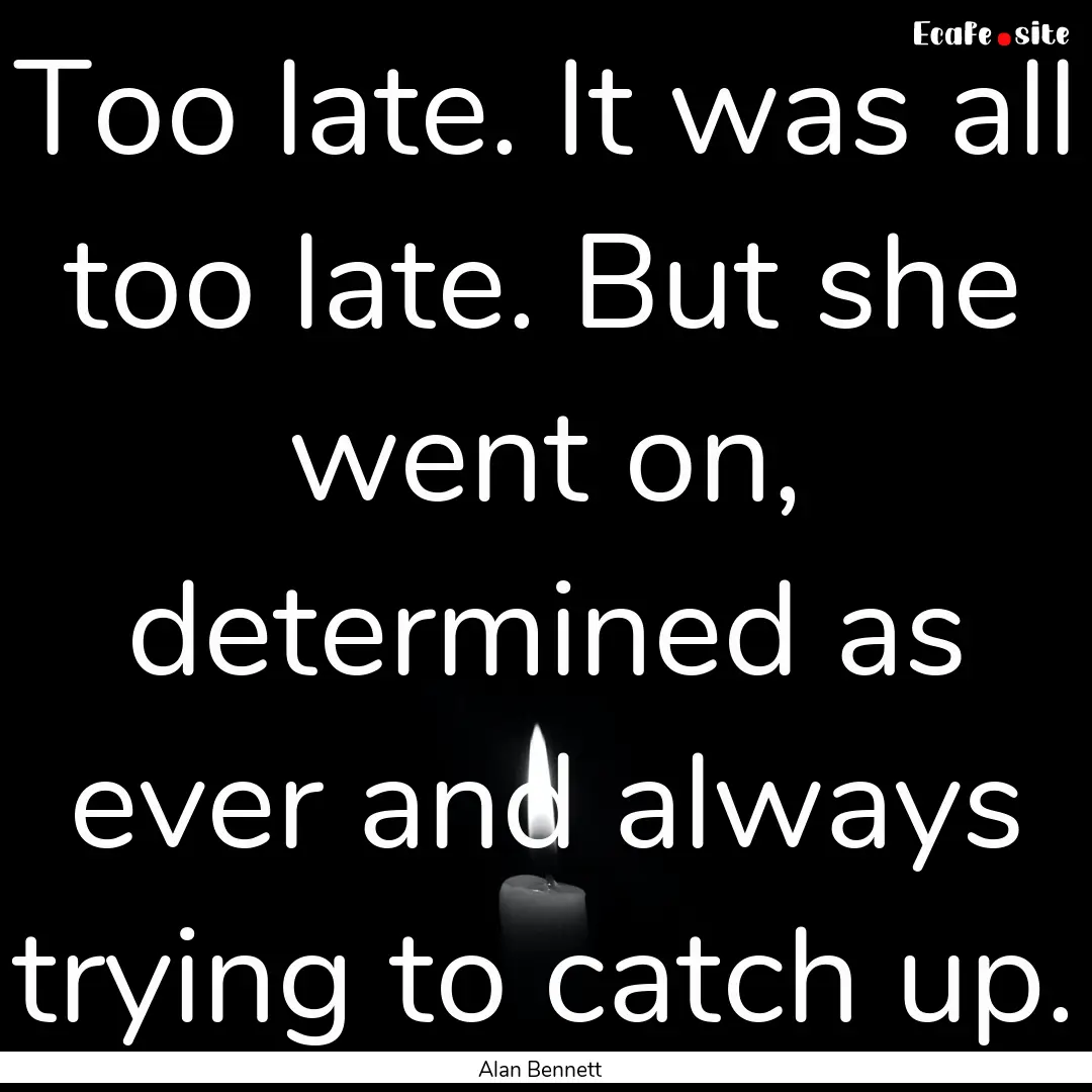 Too late. It was all too late. But she went.... : Quote by Alan Bennett