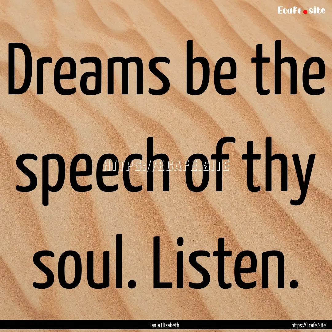 Dreams be the speech of thy soul. Listen..... : Quote by Tania Elizabeth