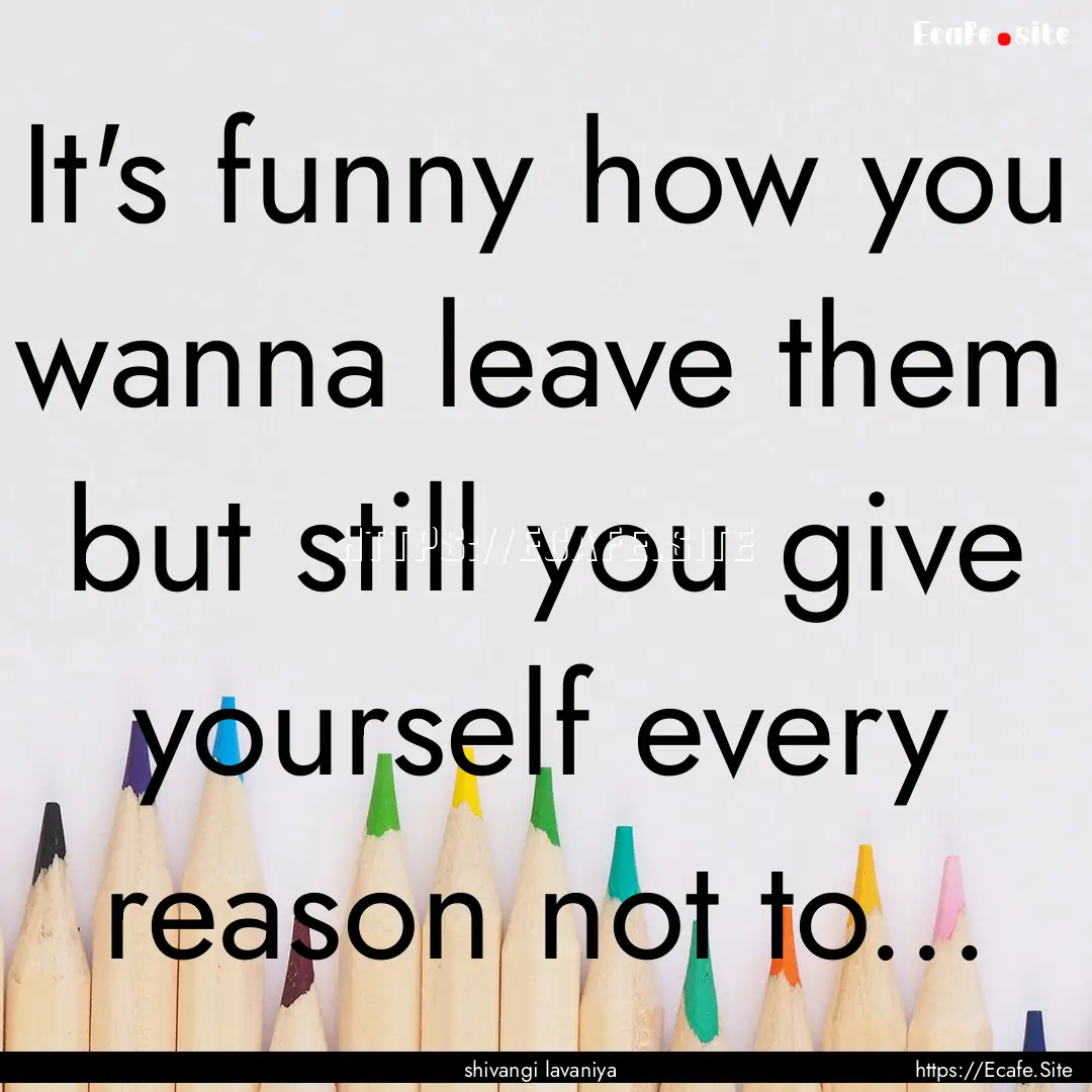 It's funny how you wanna leave them but still.... : Quote by shivangi lavaniya