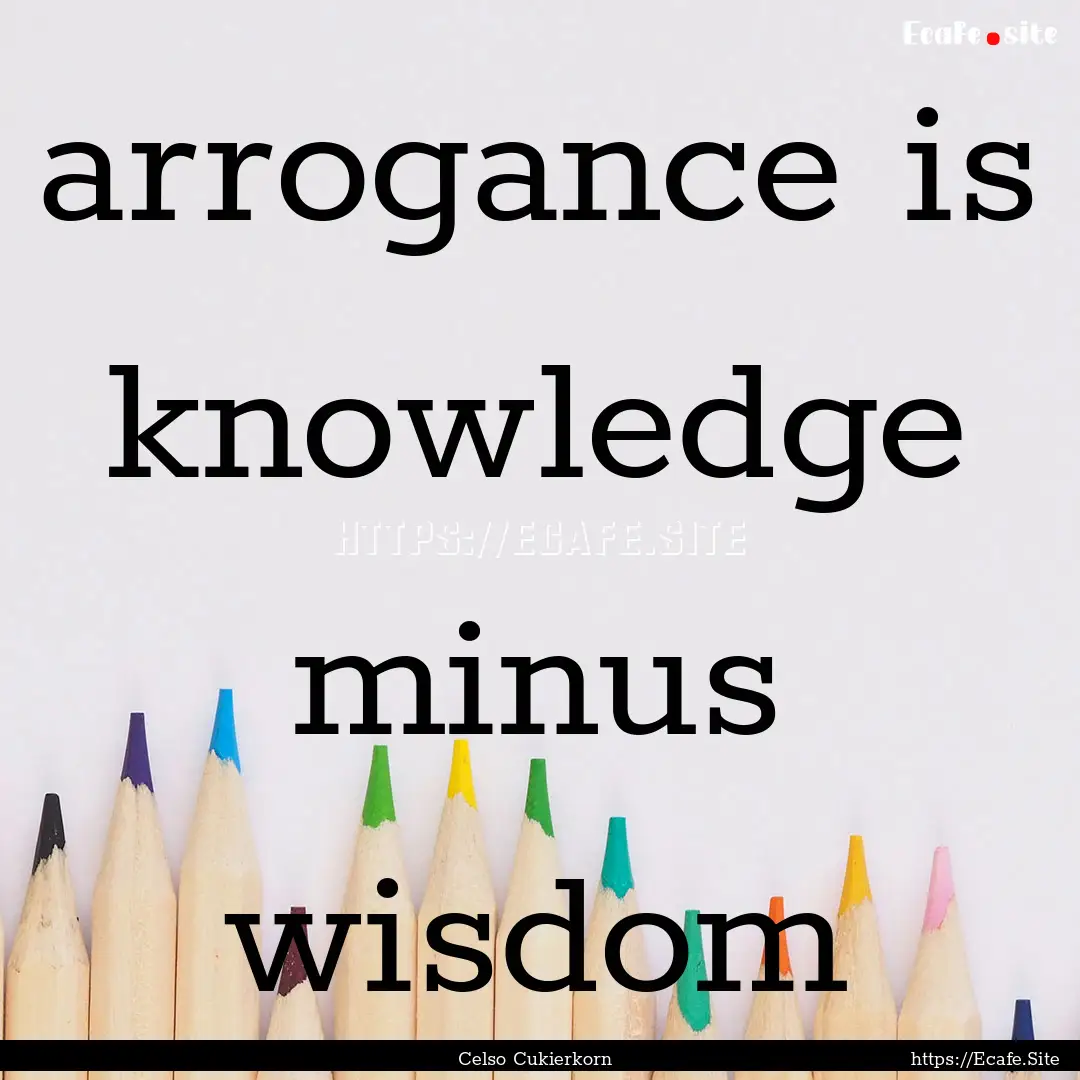 arrogance is knowledge minus wisdom : Quote by Celso Cukierkorn