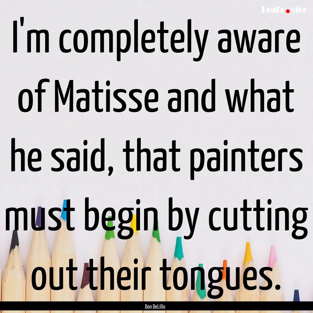 I'm completely aware of Matisse and what.... : Quote by Don DeLillo