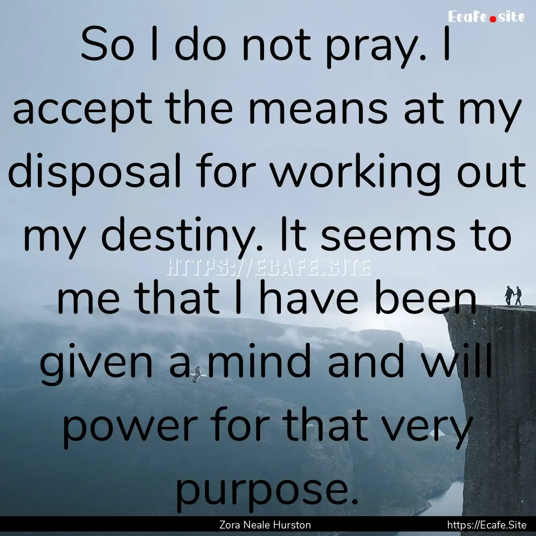 So I do not pray. I accept the means at my.... : Quote by Zora Neale Hurston