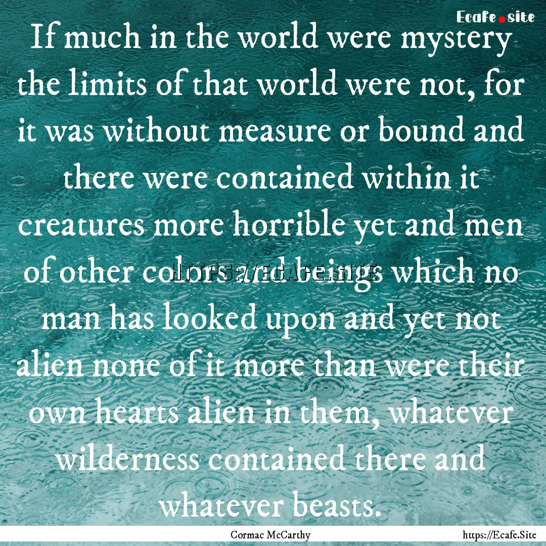 If much in the world were mystery the limits.... : Quote by Cormac McCarthy