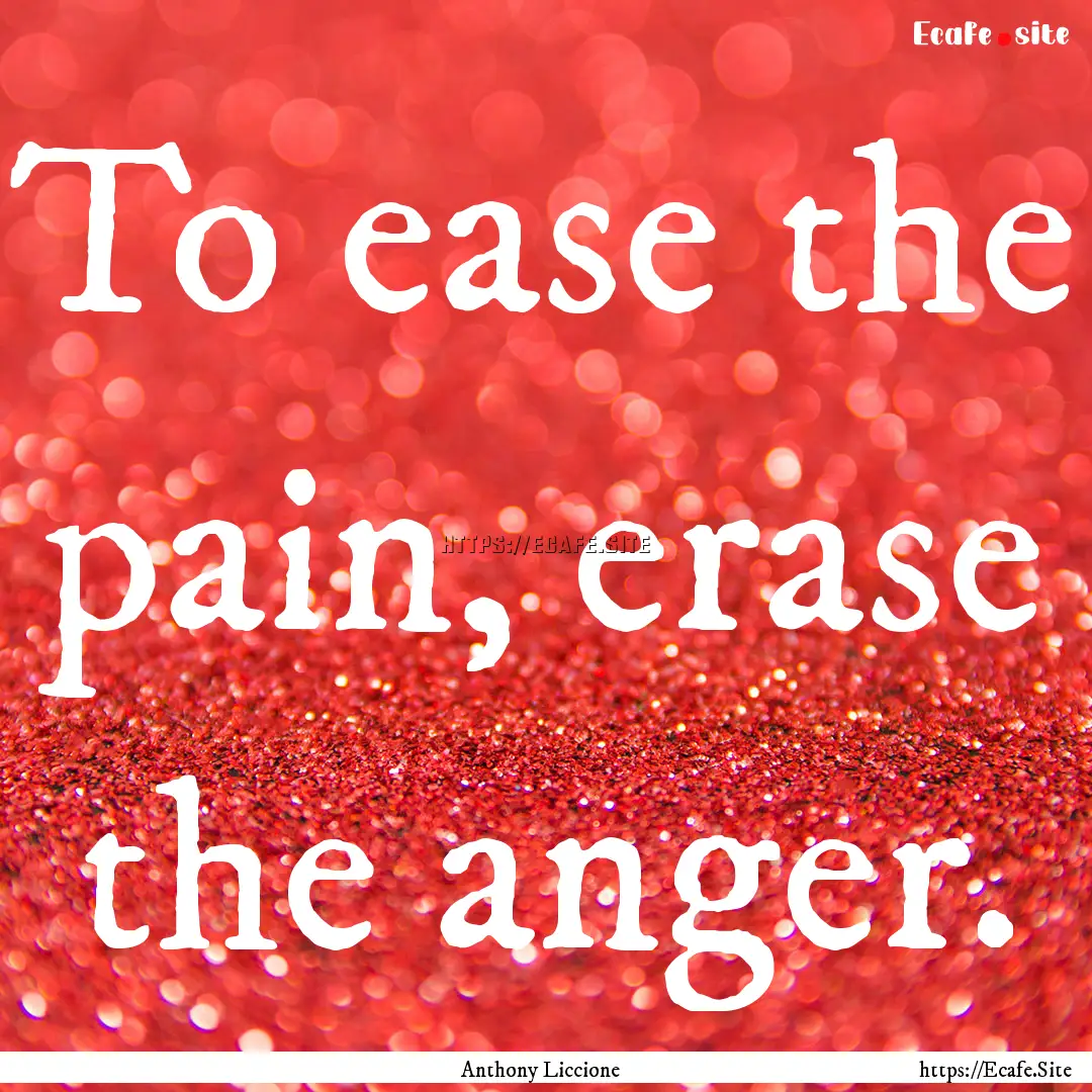 To ease the pain, erase the anger. : Quote by Anthony Liccione