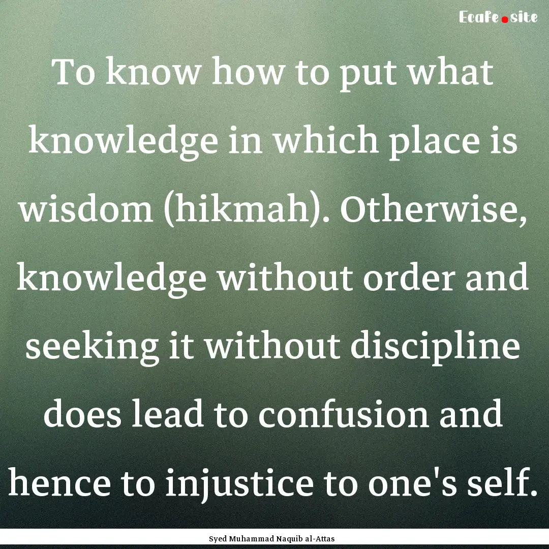 To know how to put what knowledge in which.... : Quote by Syed Muhammad Naquib al-Attas