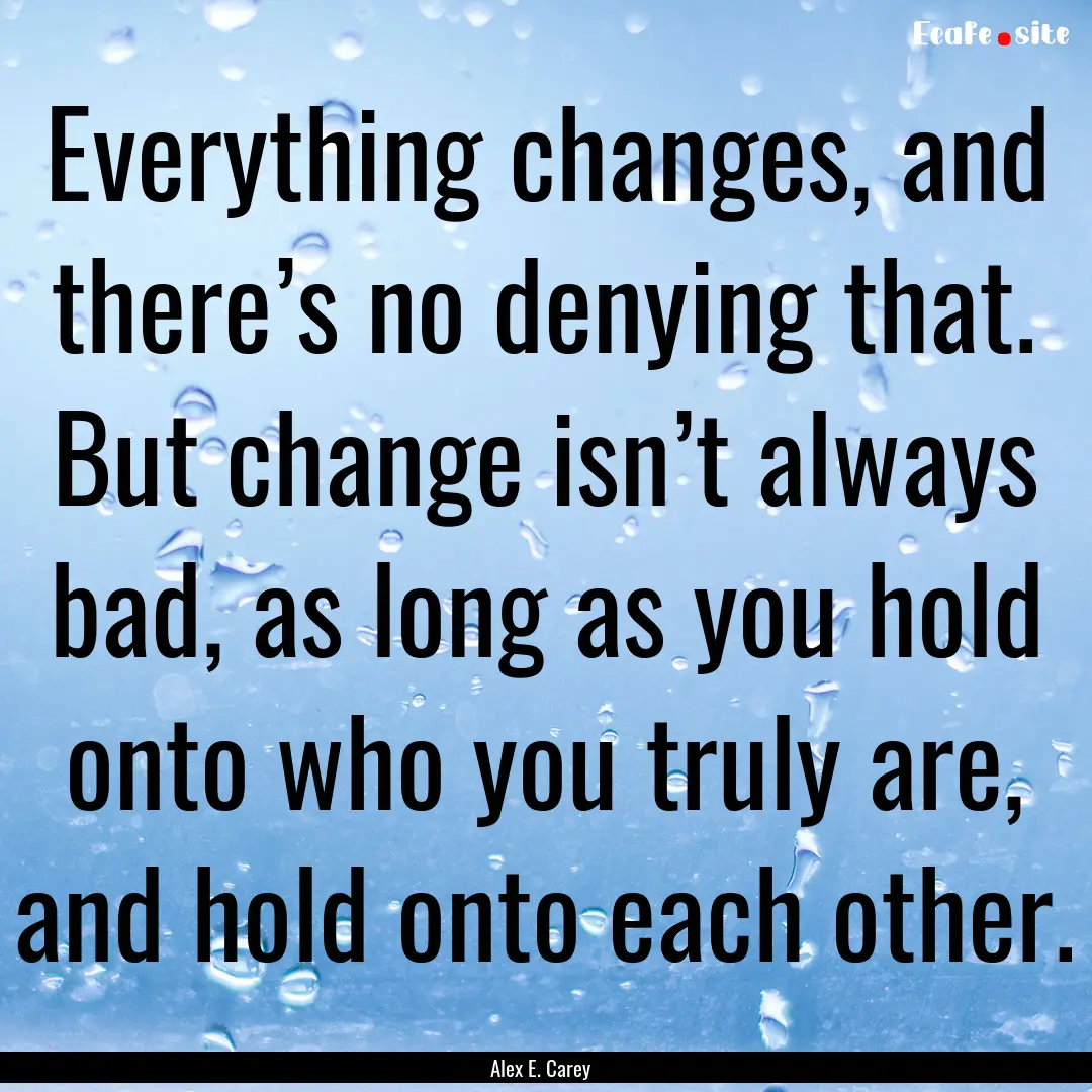 Everything changes, and there’s no denying.... : Quote by Alex E. Carey