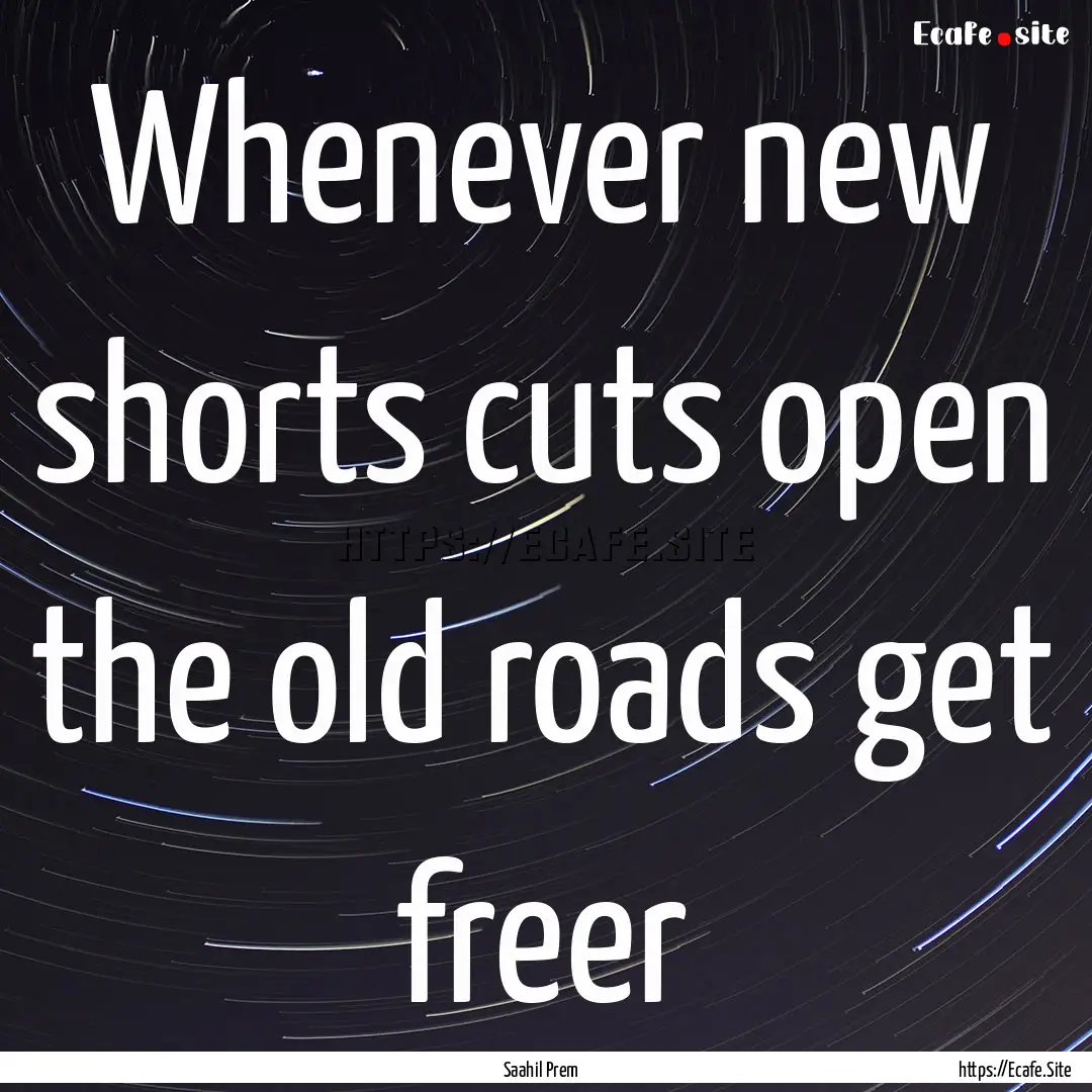 Whenever new shorts cuts open the old roads.... : Quote by Saahil Prem