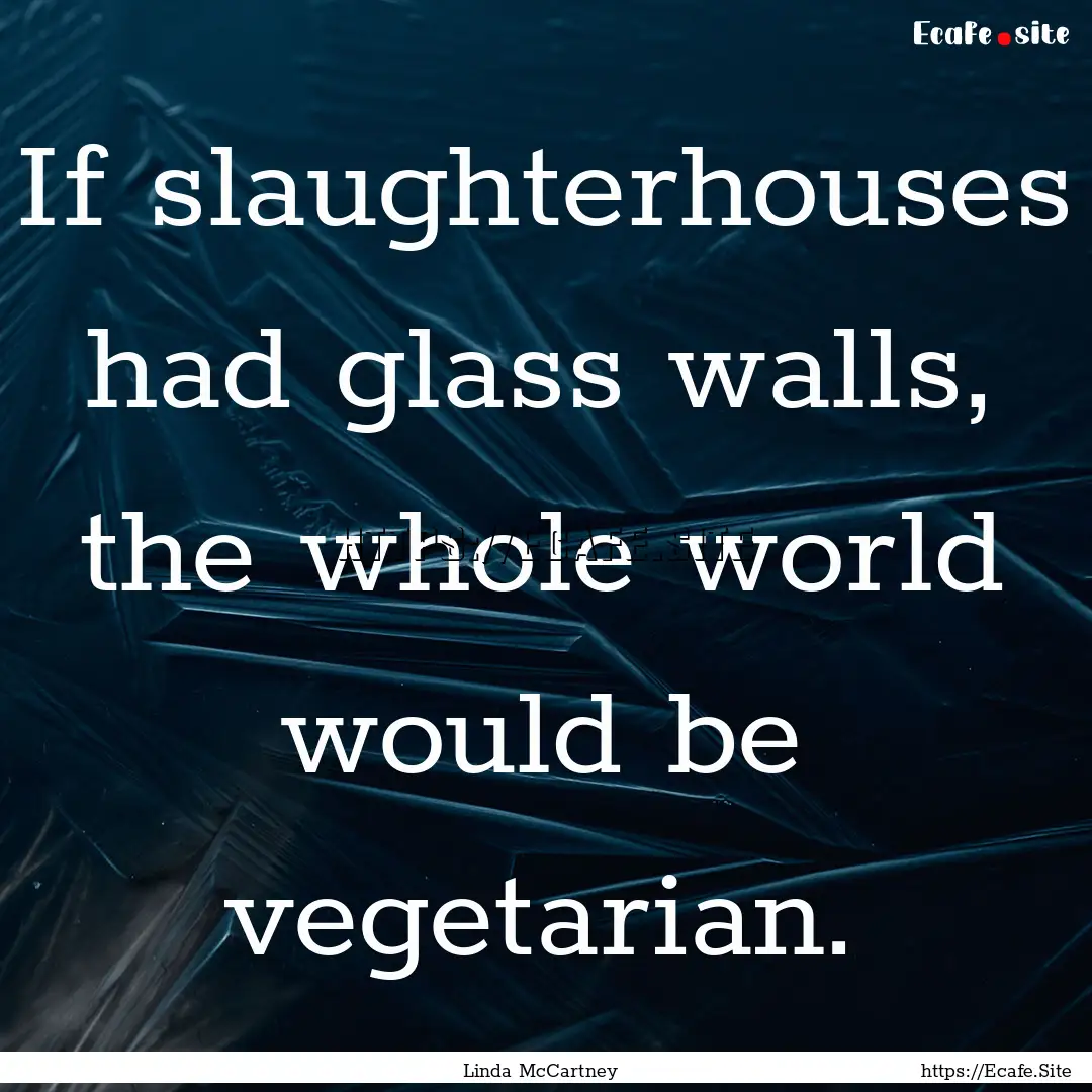 If slaughterhouses had glass walls, the whole.... : Quote by Linda McCartney