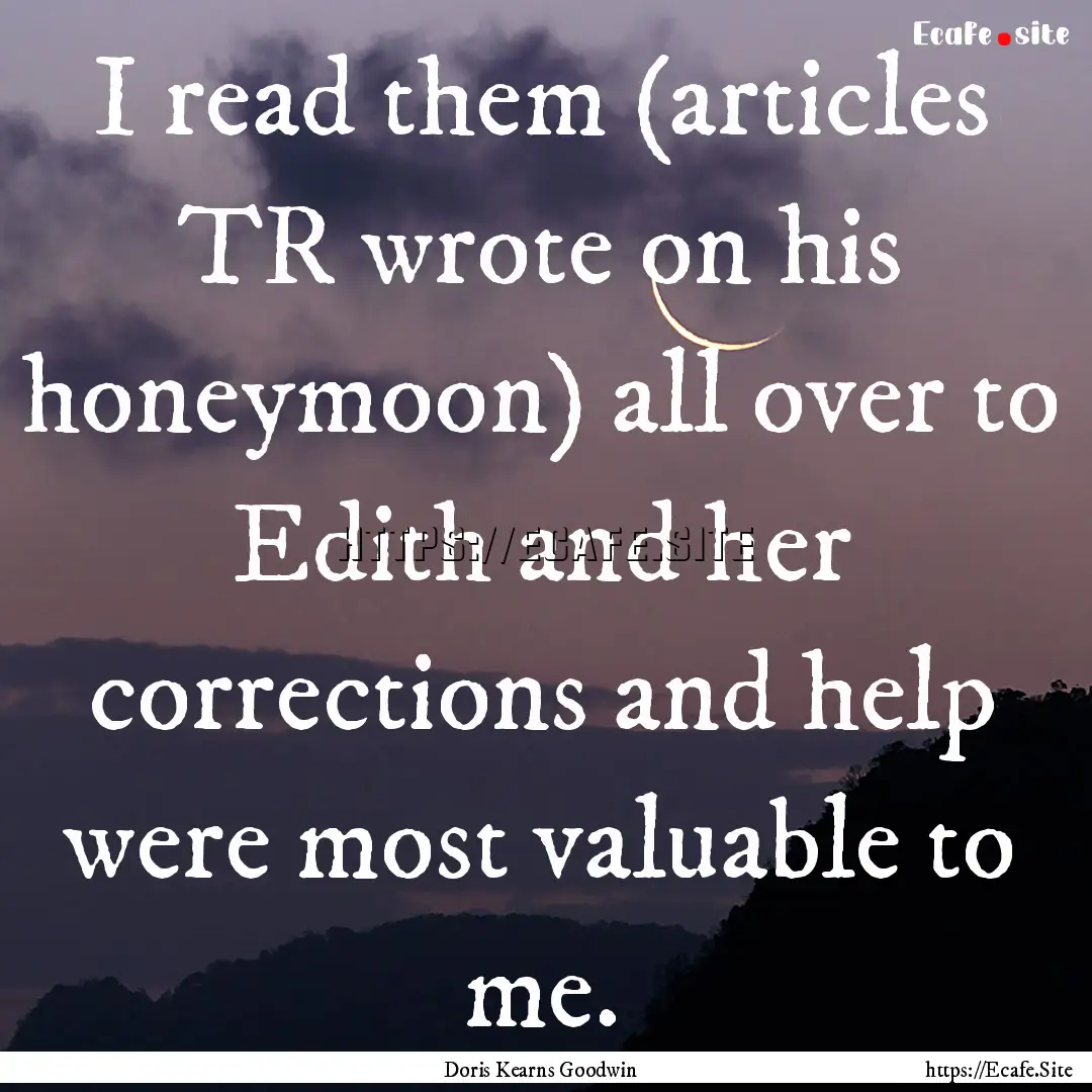 I read them (articles TR wrote on his honeymoon).... : Quote by Doris Kearns Goodwin