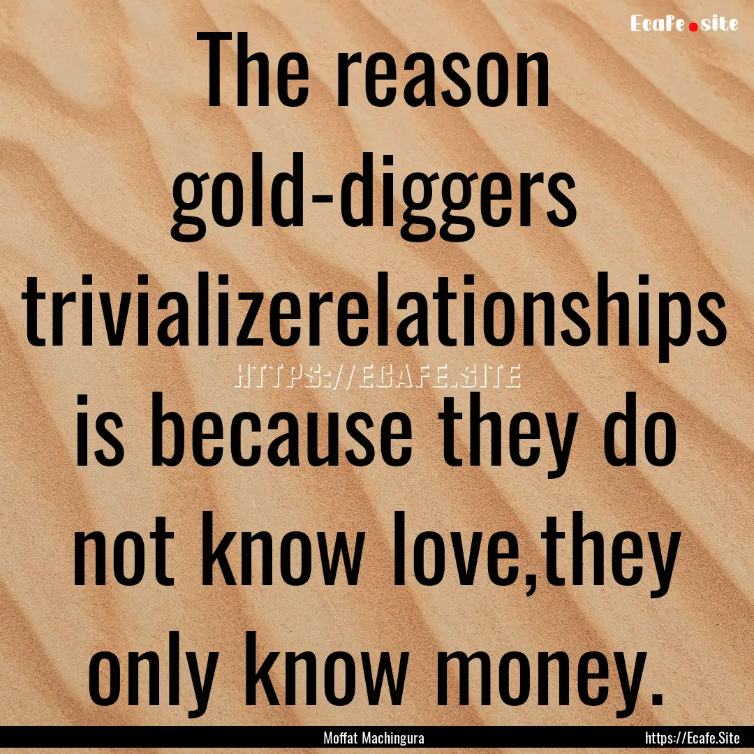 The reason gold-diggers trivializerelationships.... : Quote by Moffat Machingura