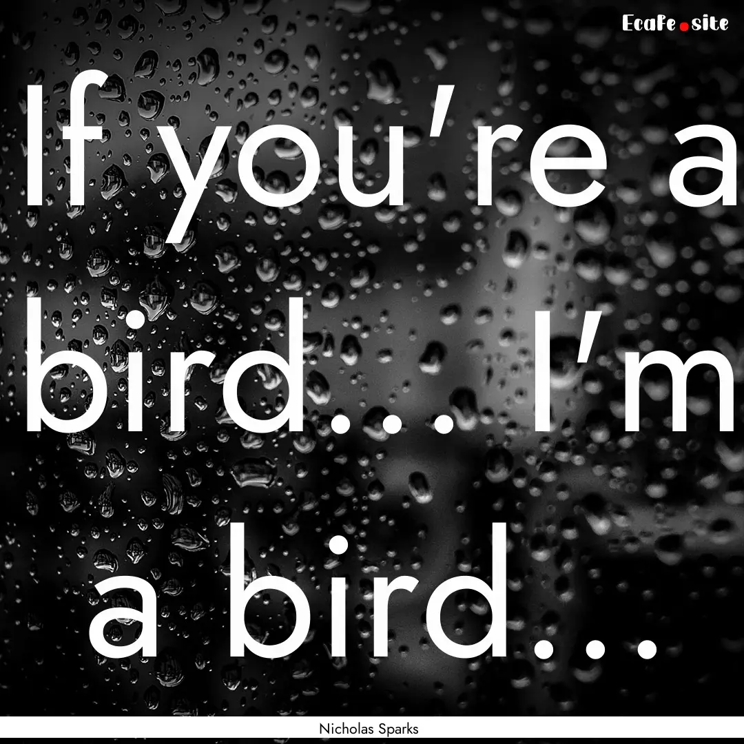 If you're a bird... I'm a bird... : Quote by Nicholas Sparks