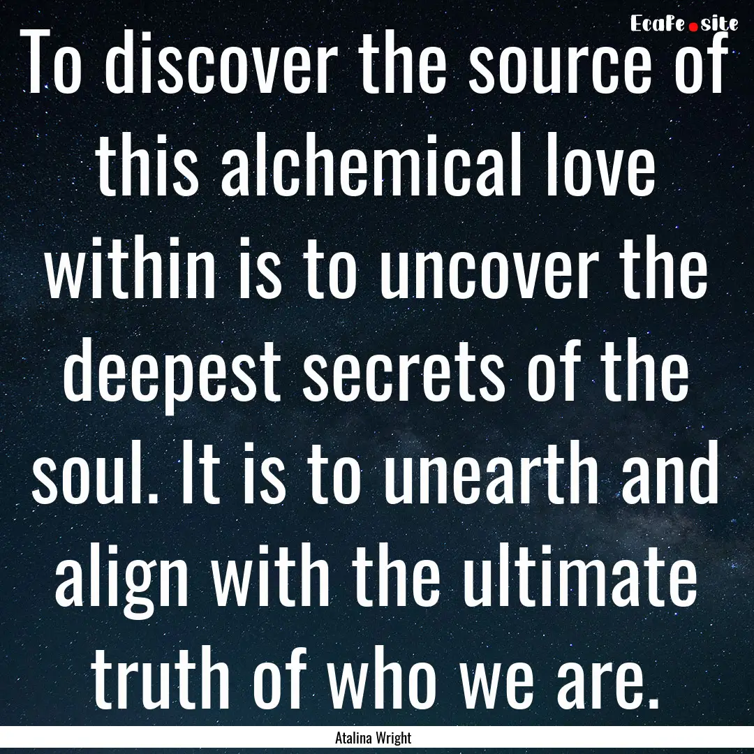 To discover the source of this alchemical.... : Quote by Atalina Wright