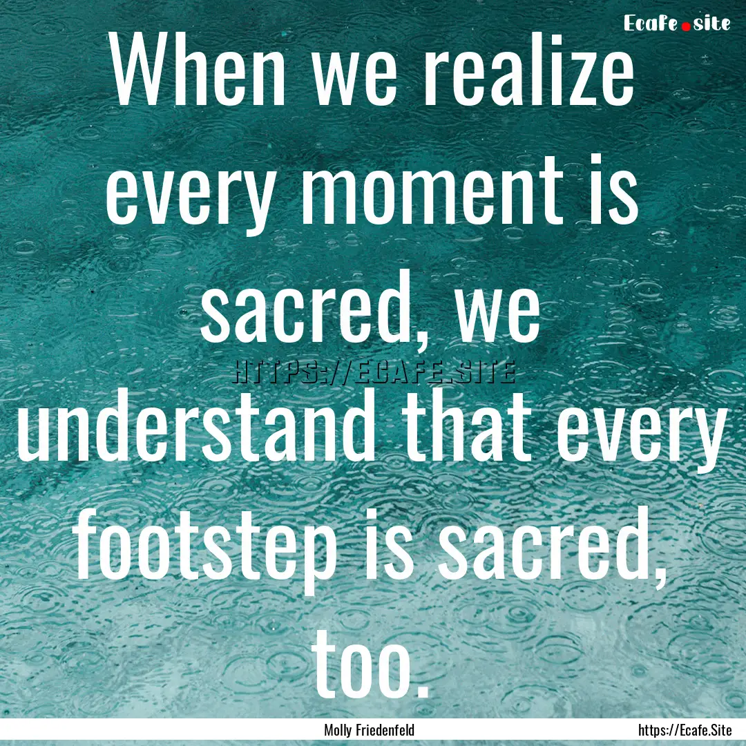 When we realize every moment is sacred, we.... : Quote by Molly Friedenfeld