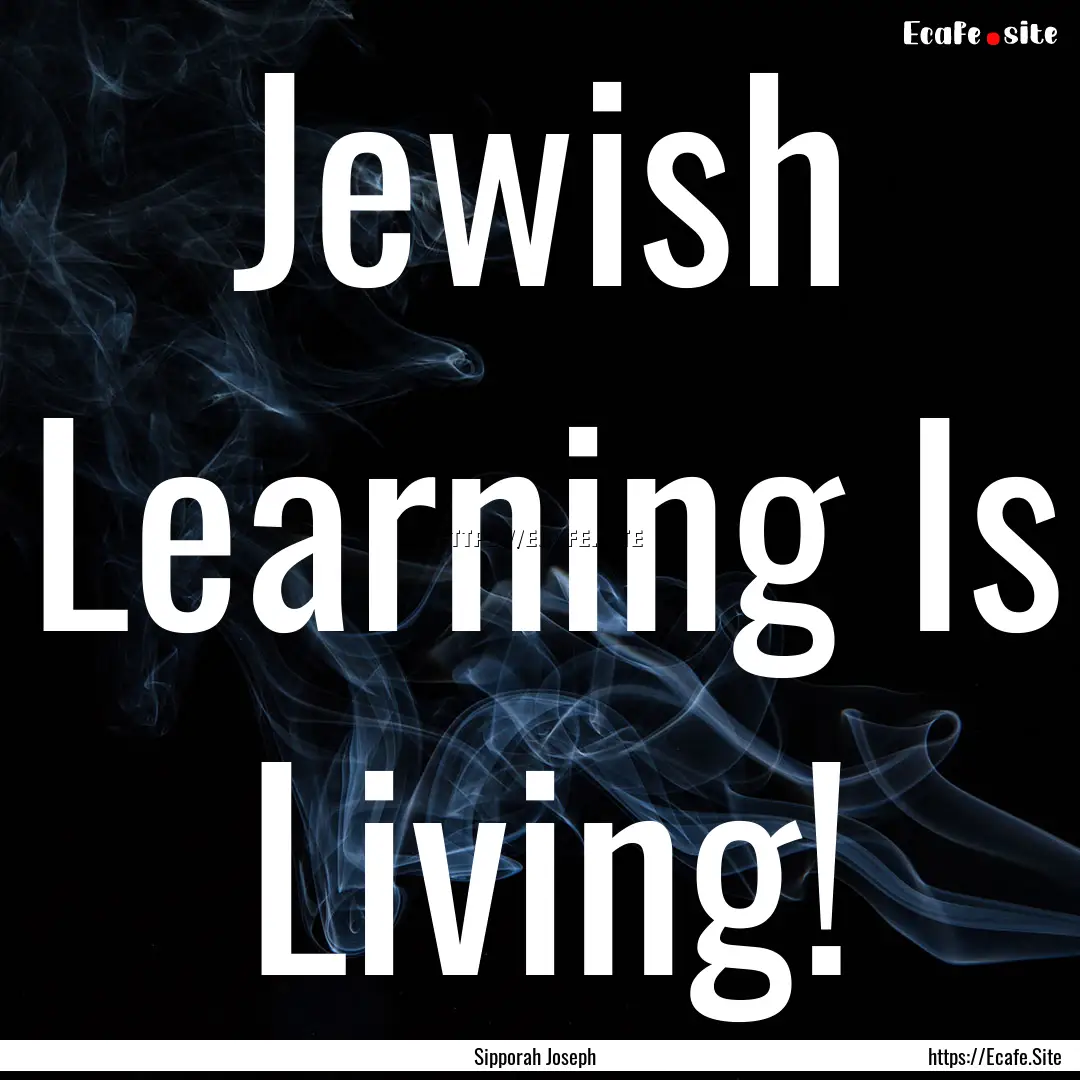 Jewish Learning Is Living! : Quote by Sipporah Joseph