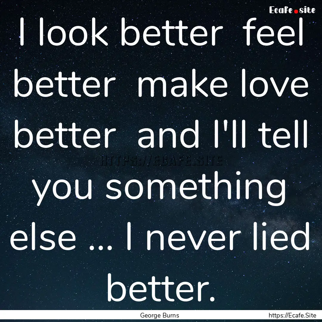 I look better feel better make love better.... : Quote by George Burns