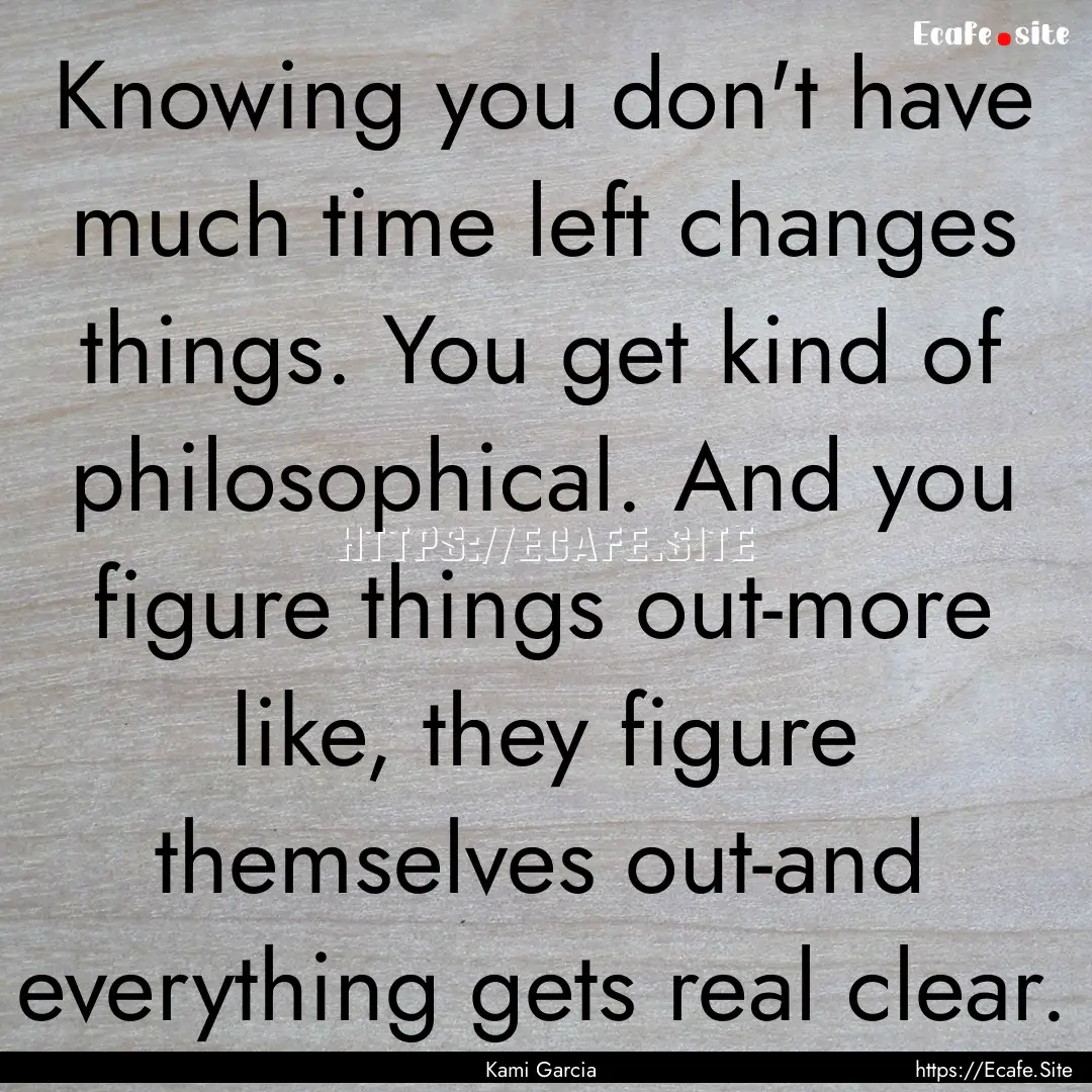 Knowing you don't have much time left changes.... : Quote by Kami Garcia