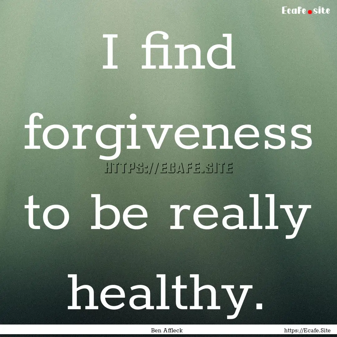 I find forgiveness to be really healthy. : Quote by Ben Affleck