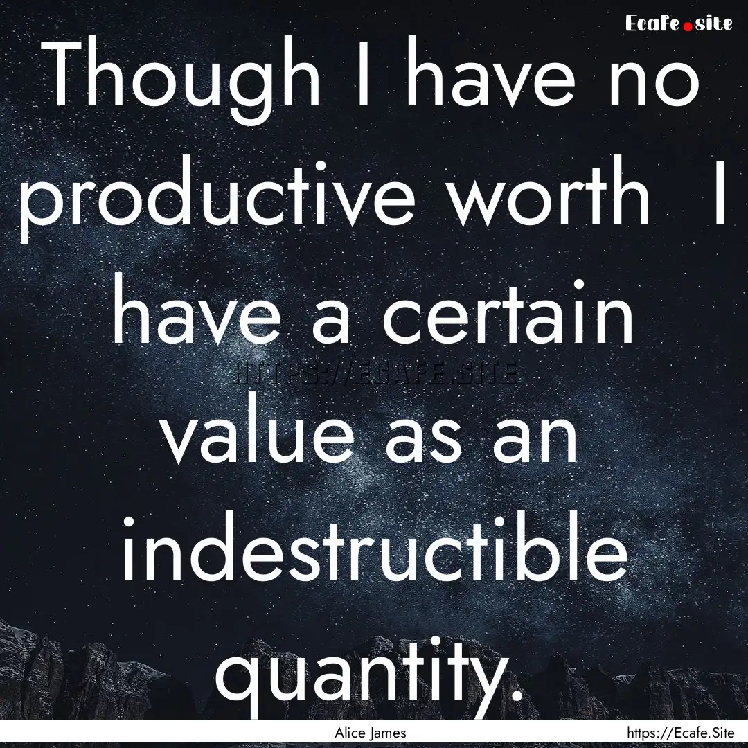 Though I have no productive worth I have.... : Quote by Alice James