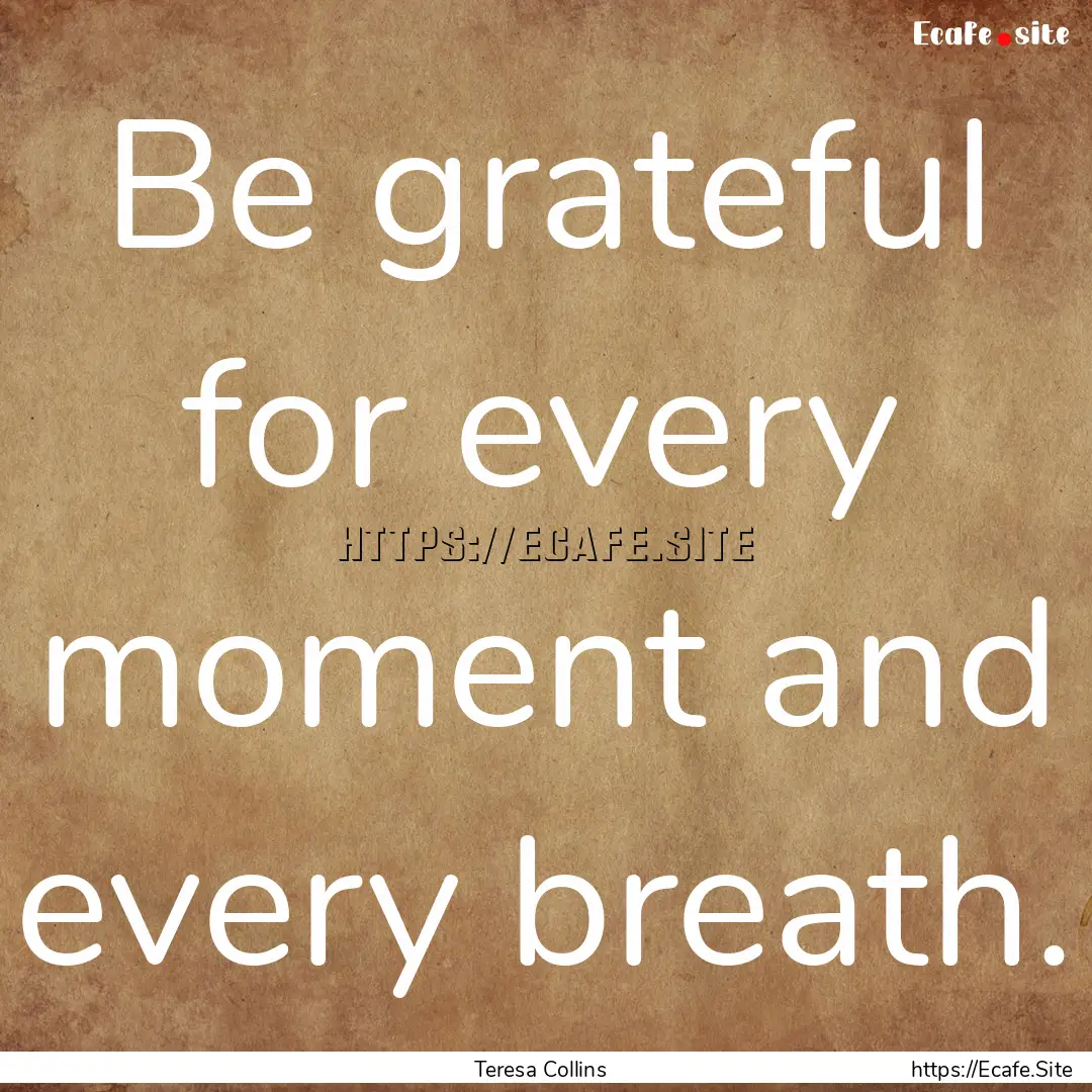 Be grateful for every moment and every breath..... : Quote by Teresa Collins