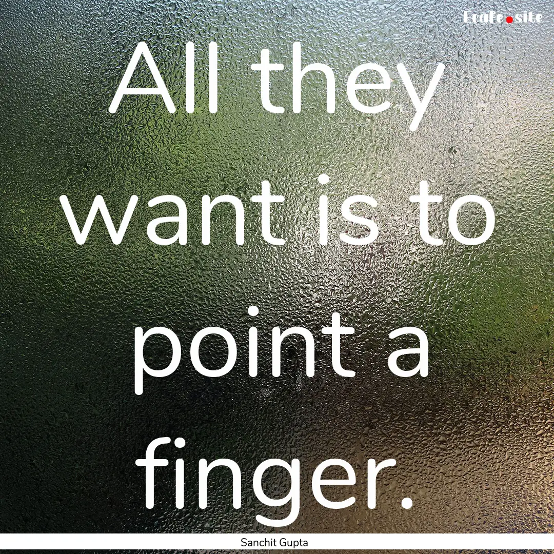 All they want is to point a finger. : Quote by Sanchit Gupta