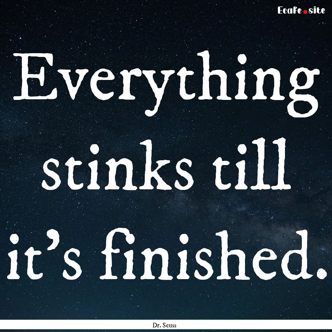 Everything stinks till it’s finished. : Quote by Dr. Seuss