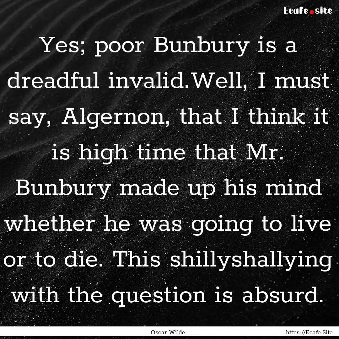 Yes; poor Bunbury is a dreadful invalid.Well,.... : Quote by Oscar Wilde