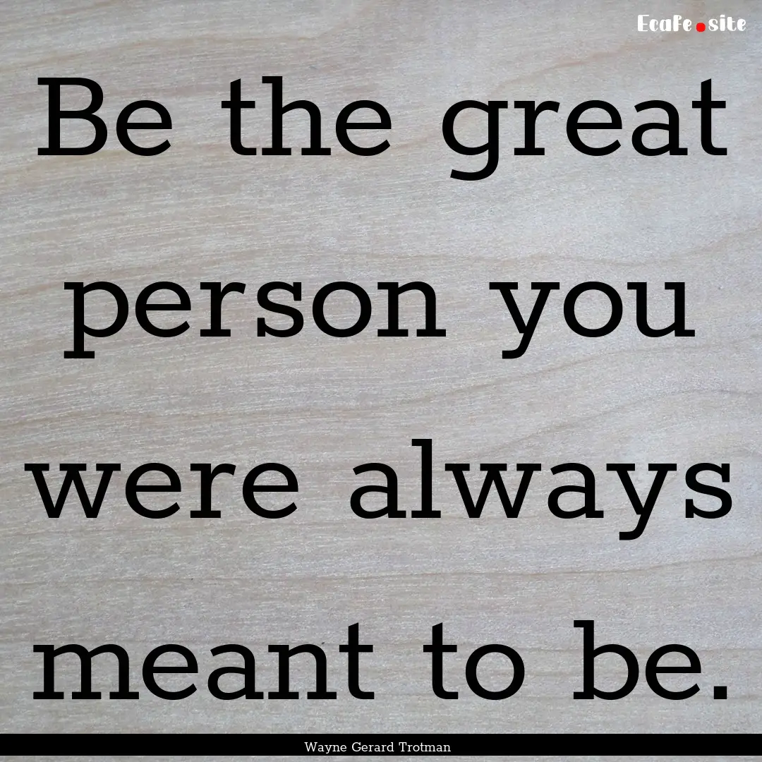 Be the great person you were always meant.... : Quote by Wayne Gerard Trotman