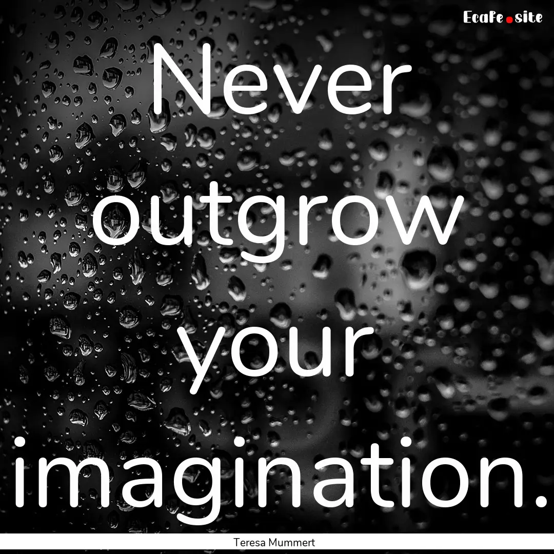 Never outgrow your imagination. : Quote by Teresa Mummert