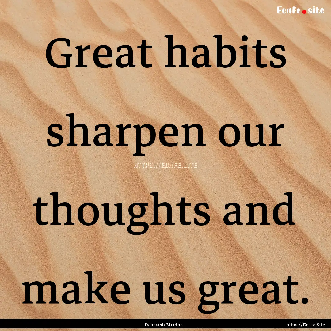 Great habits sharpen our thoughts and make.... : Quote by Debasish Mridha