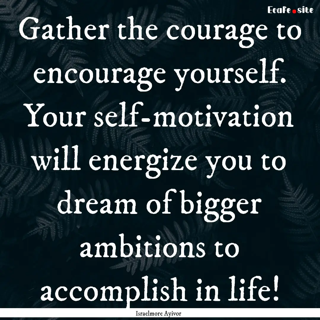 Gather the courage to encourage yourself..... : Quote by Israelmore Ayivor