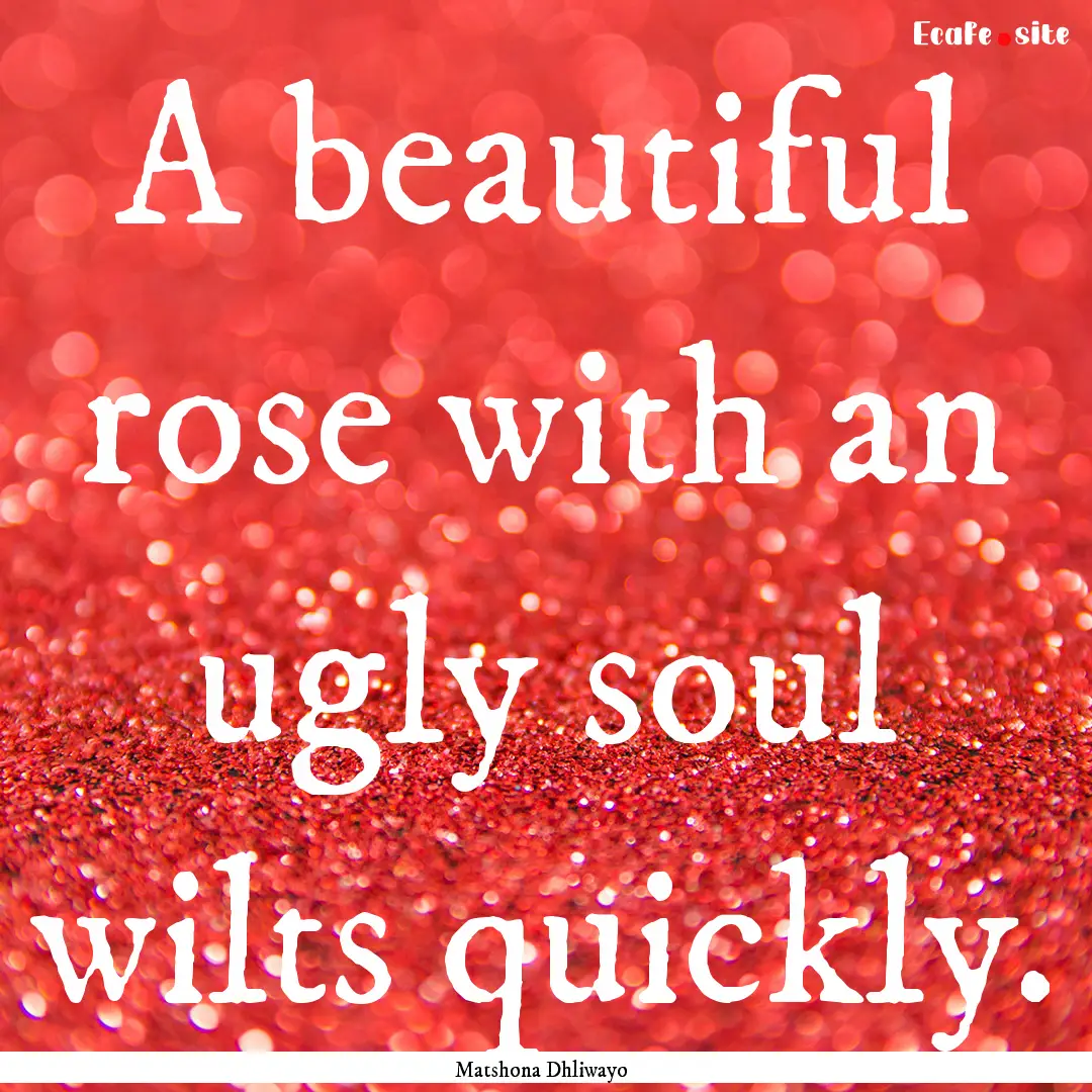 A beautiful rose with an ugly soul wilts.... : Quote by Matshona Dhliwayo