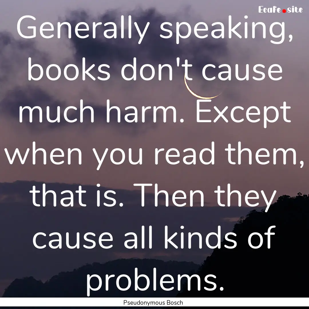 Generally speaking, books don't cause much.... : Quote by Pseudonymous Bosch