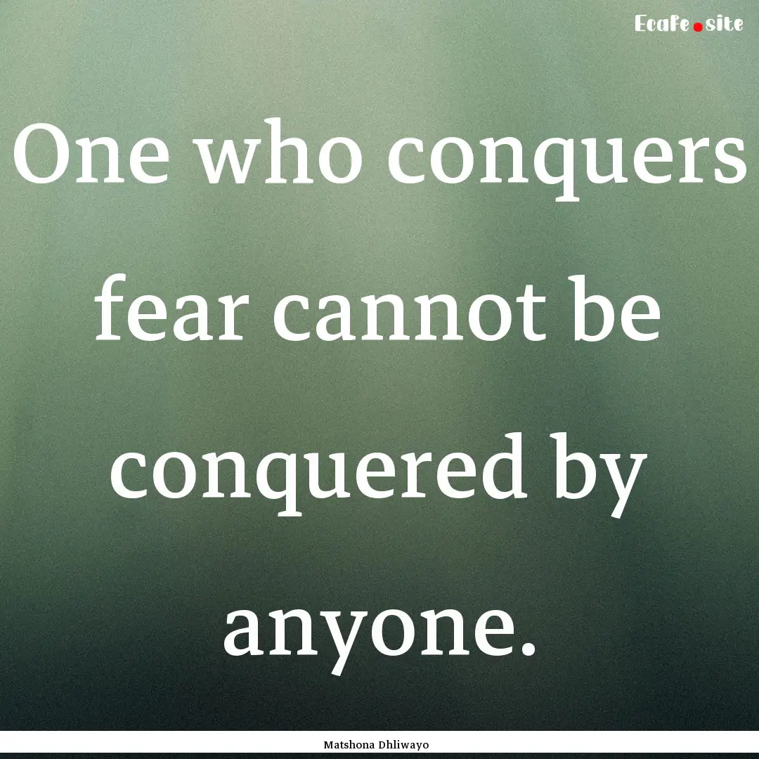 One who conquers fear cannot be conquered.... : Quote by Matshona Dhliwayo