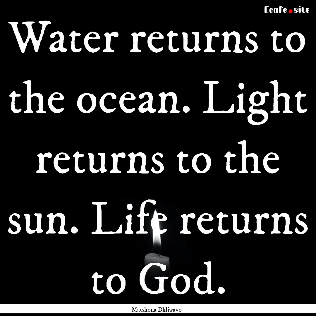 Water returns to the ocean. Light returns.... : Quote by Matshona Dhliwayo