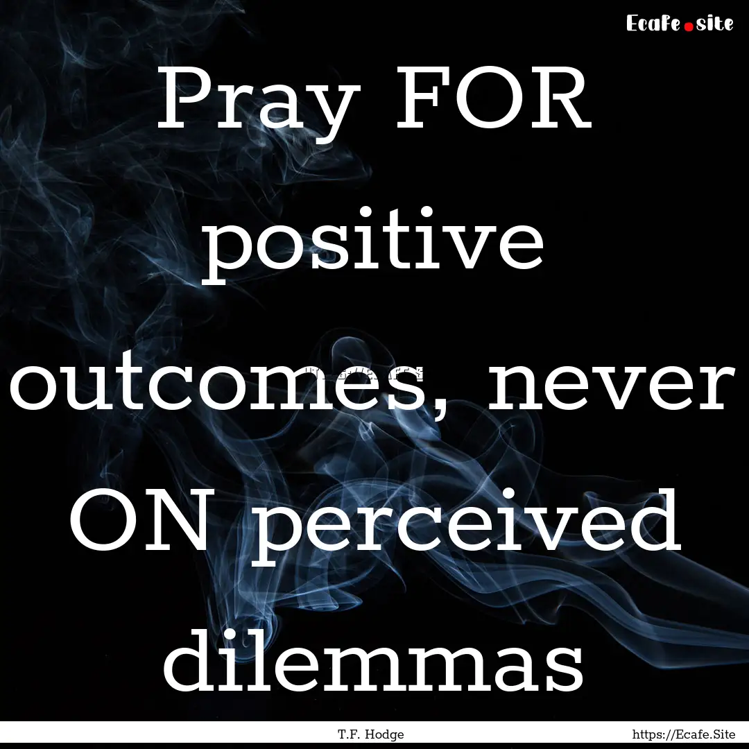 Pray FOR positive outcomes, never ON perceived.... : Quote by T.F. Hodge