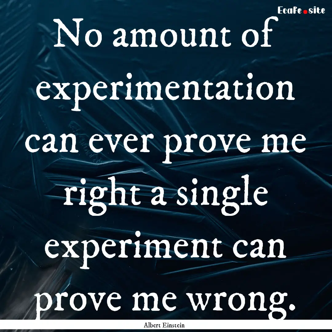 No amount of experimentation can ever prove.... : Quote by Albert Einstein