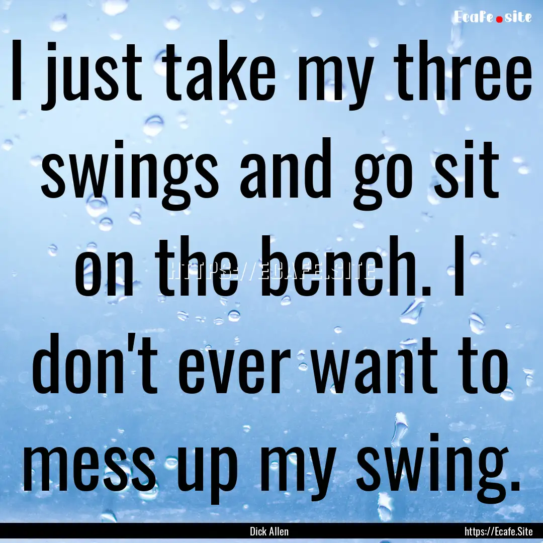 I just take my three swings and go sit on.... : Quote by Dick Allen