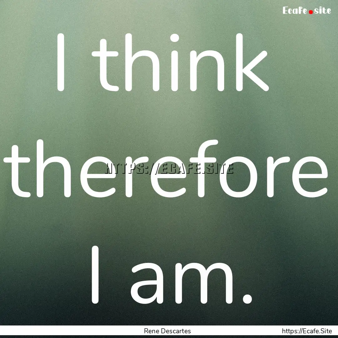 I think therefore I am. : Quote by Rene Descartes