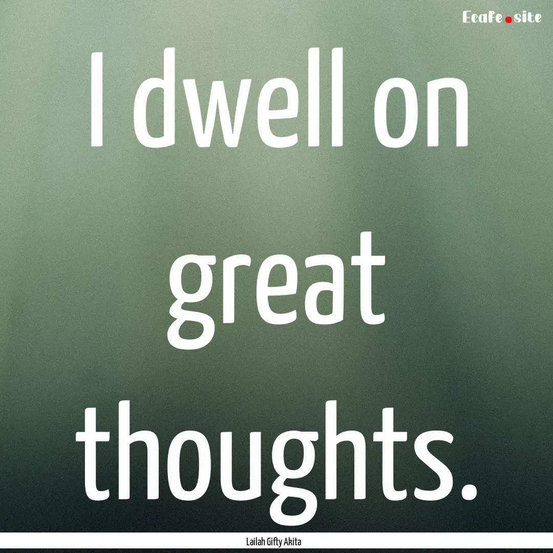 I dwell on great thoughts. : Quote by Lailah Gifty Akita