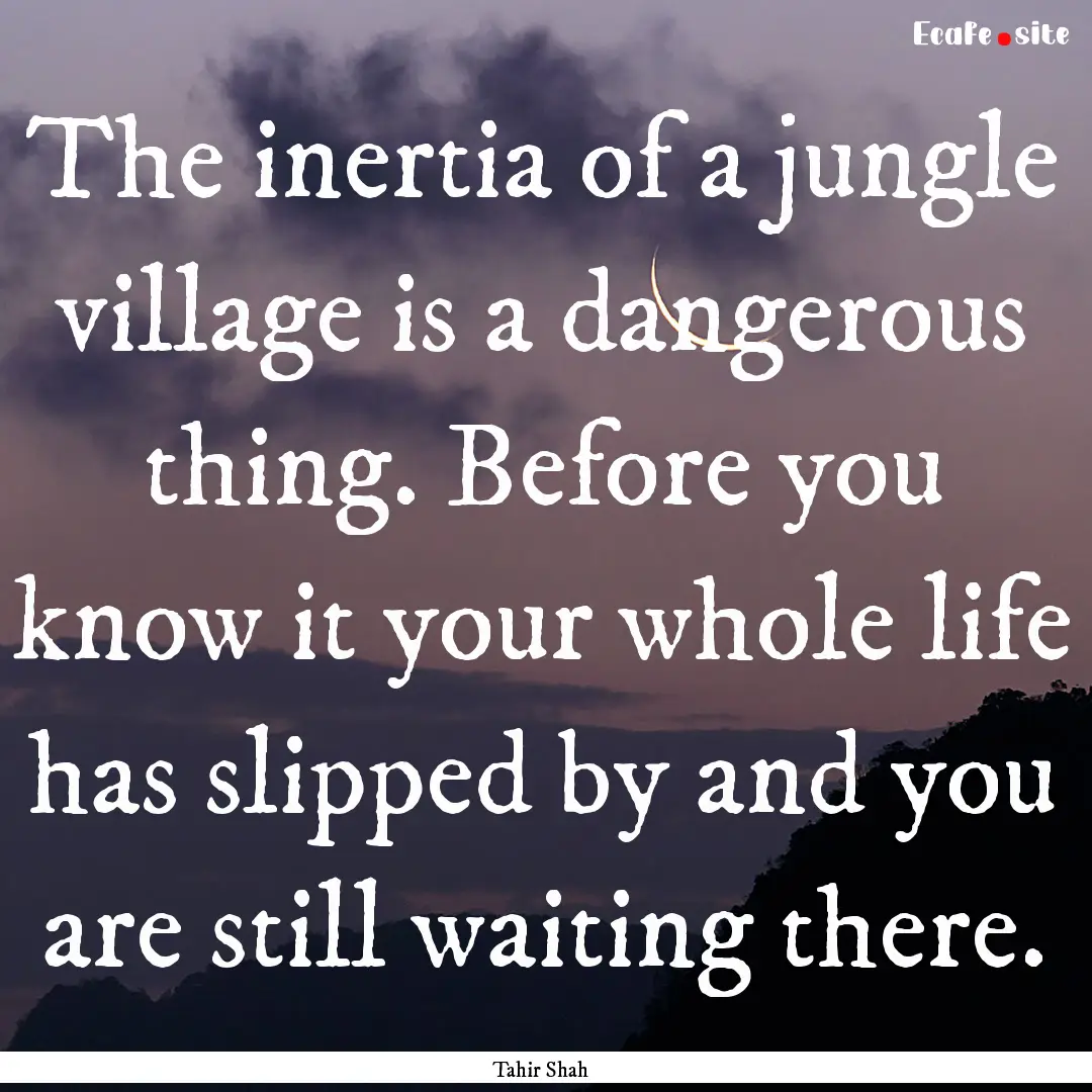 The inertia of a jungle village is a dangerous.... : Quote by Tahir Shah