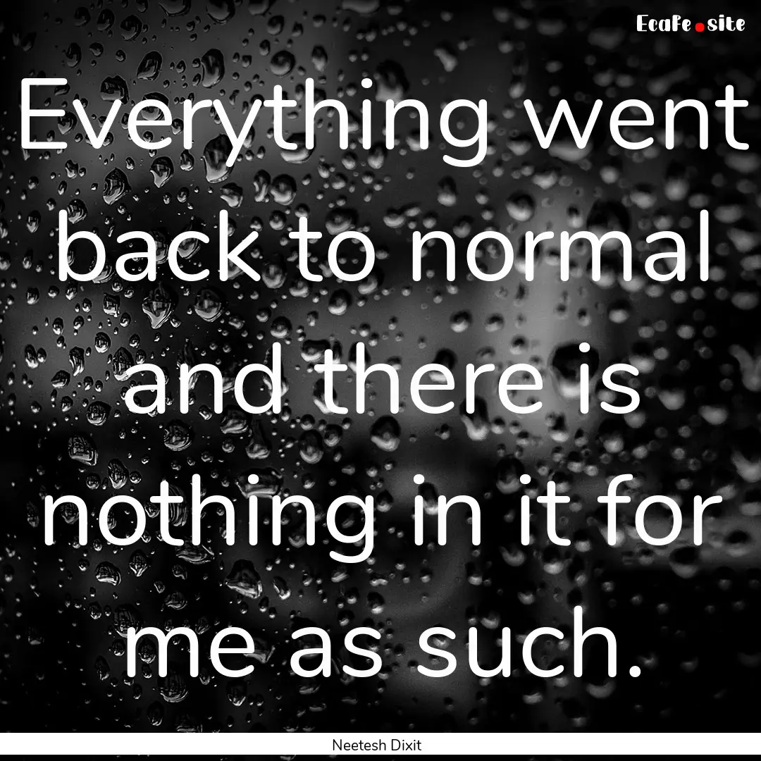 Everything went back to normal and there.... : Quote by Neetesh Dixit