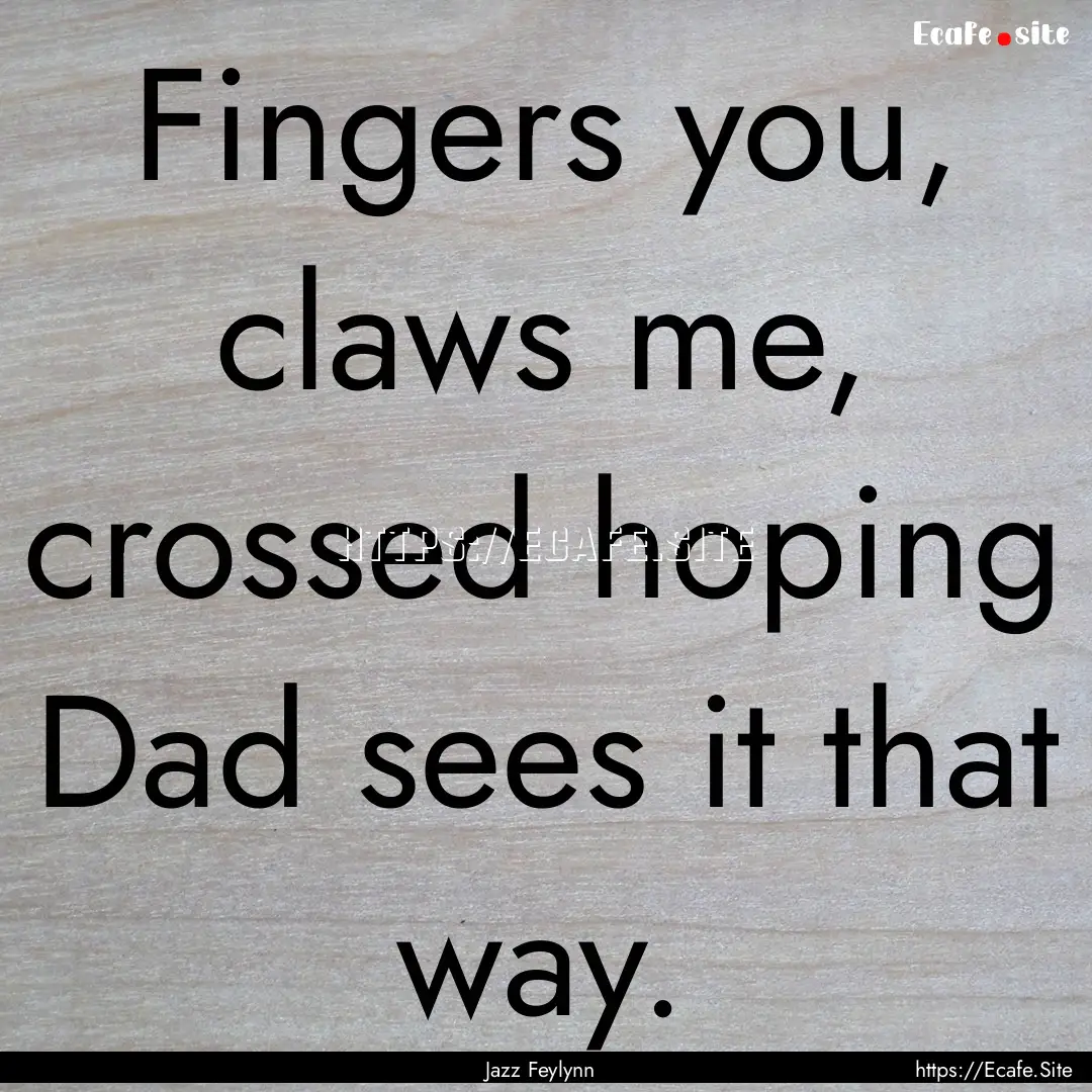 Fingers you, claws me, crossed hoping Dad.... : Quote by Jazz Feylynn