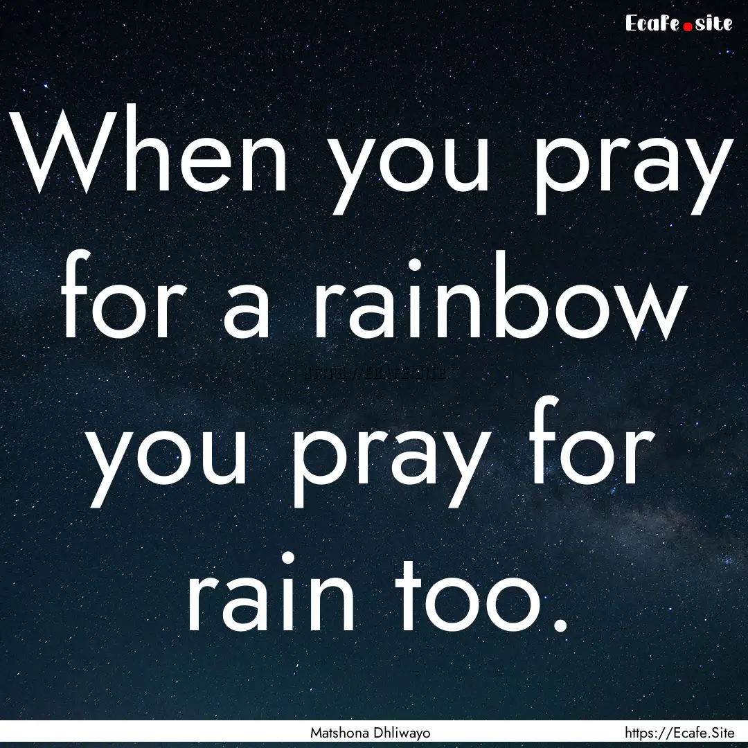 When you pray for a rainbow you pray for.... : Quote by Matshona Dhliwayo