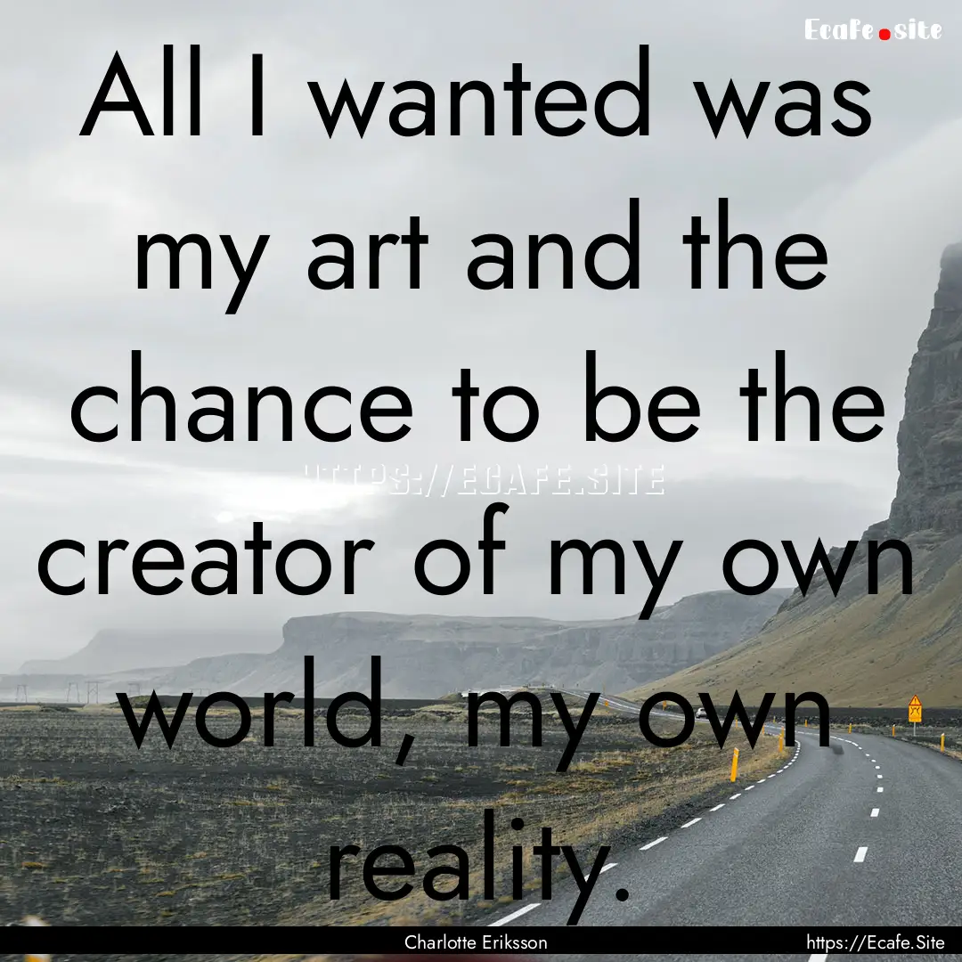 All I wanted was my art and the chance to.... : Quote by Charlotte Eriksson