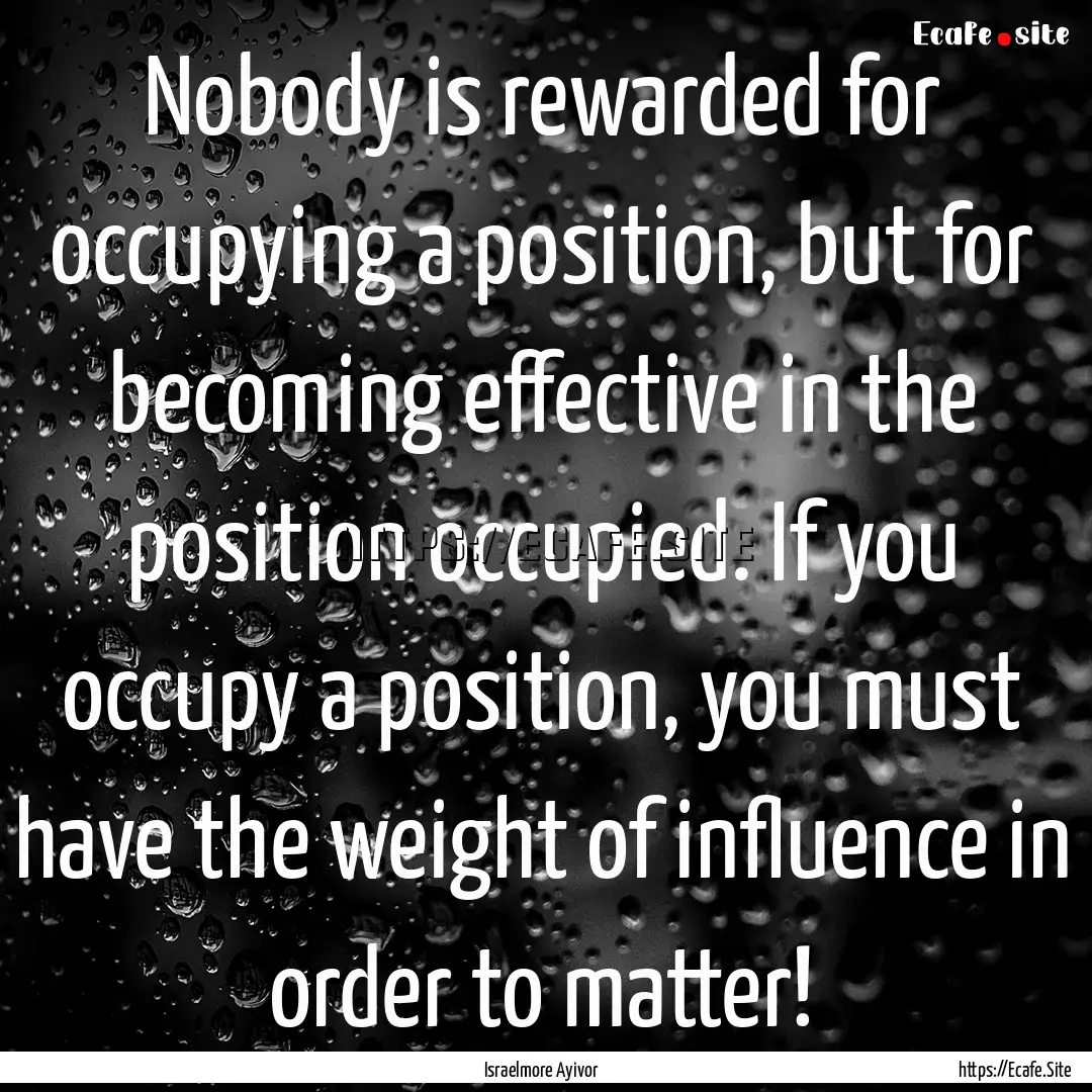 Nobody is rewarded for occupying a position,.... : Quote by Israelmore Ayivor