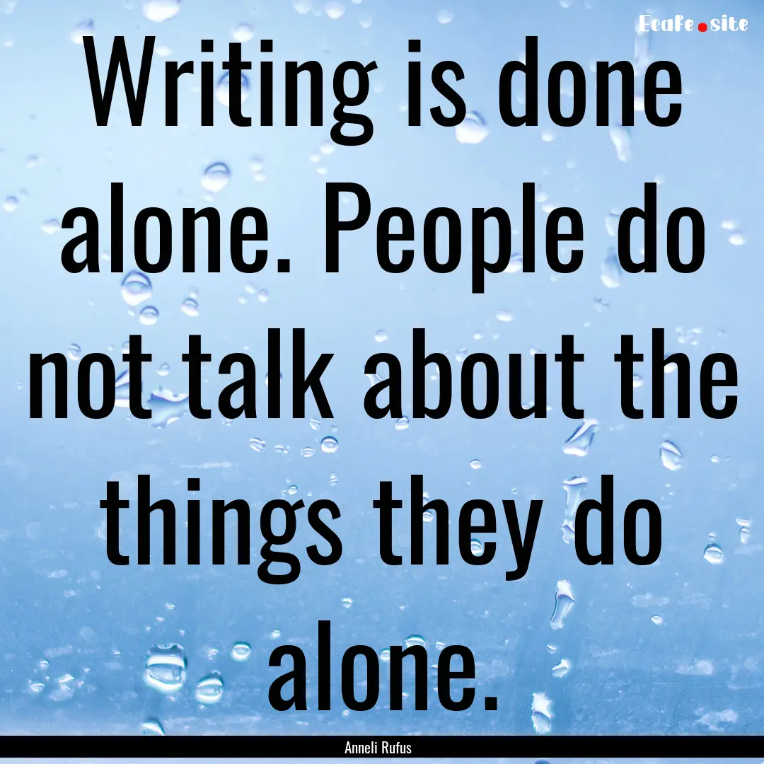 Writing is done alone. People do not talk.... : Quote by Anneli Rufus