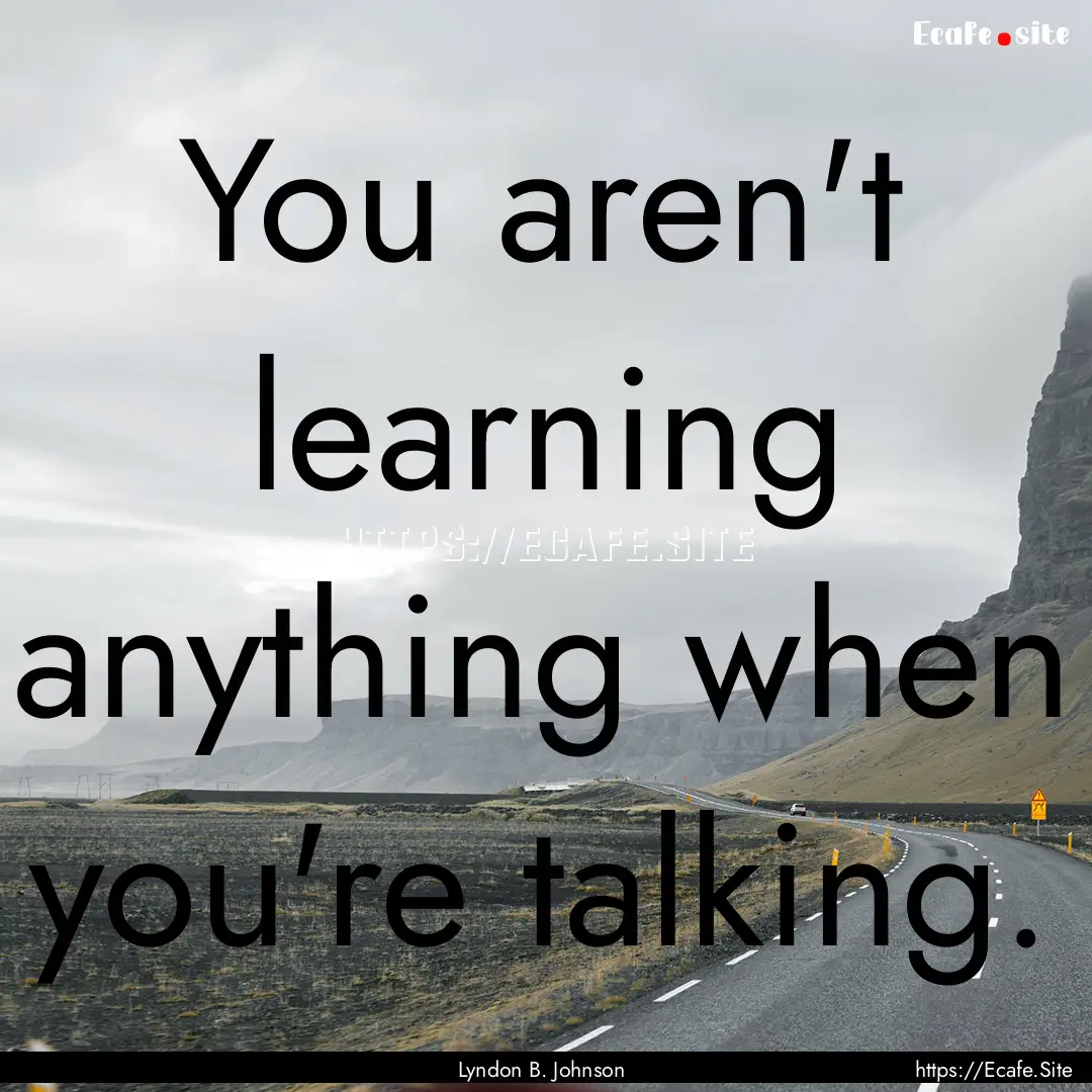 You aren't learning anything when you're.... : Quote by Lyndon B. Johnson